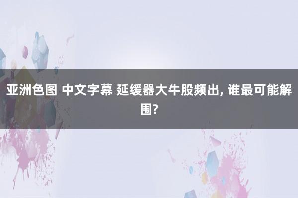 亚洲色图 中文字幕 延缓器大牛股频出, 谁最可能解围?