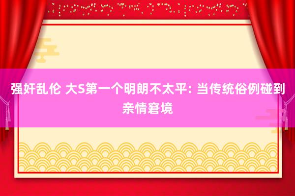 强奸乱伦 大S第一个明朗不太平: 当传统俗例碰到亲情窘境