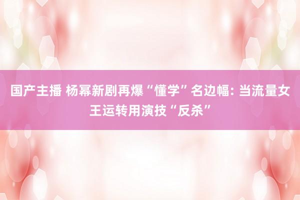 国产主播 杨幂新剧再爆“懂学”名边幅: 当流量女王运转用演技“反杀”