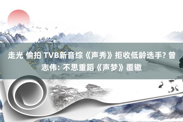 走光 偷拍 TVB新音综《声秀》拒收低龄选手? 曾志伟: 不思重蹈《声梦》覆辙