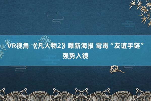 VR视角 《凡人物2》曝新海报 霉霉“友谊手链”强势入镜