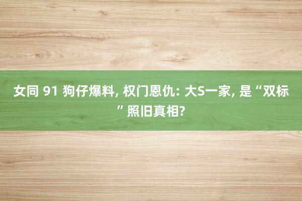 女同 91 狗仔爆料, 权门恩仇: 大S一家, 是“双标”照旧真相?