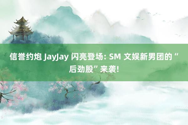 信誉约炮 JayJay 闪亮登场: SM 文娱新男团的“后劲股”来袭!
