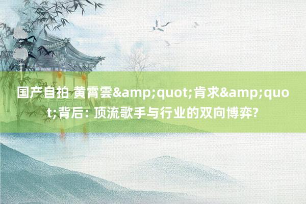 国产自拍 黄霄雲&quot;肯求&quot;背后: 顶流歌手与行业的双向博弈?
