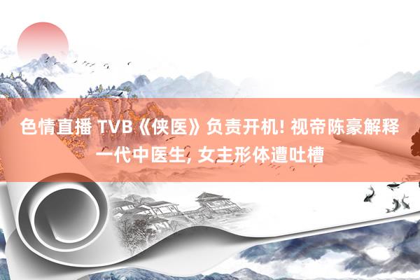 色情直播 TVB《侠医》负责开机! 视帝陈豪解释一代中医生, 女主形体遭吐槽