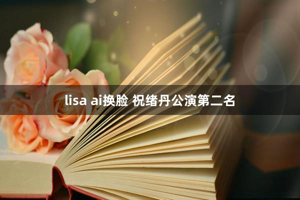 lisa ai换脸 祝绪丹公演第二名