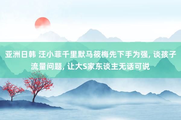 亚洲日韩 汪小菲千里默马筱梅先下手为强, 谈孩子流量问题, 让大S家东谈主无话可说