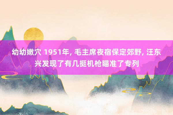 幼幼嫩穴 1951年, 毛主席夜宿保定郊野, 汪东兴发现了有几挺机枪瞄准了专列
