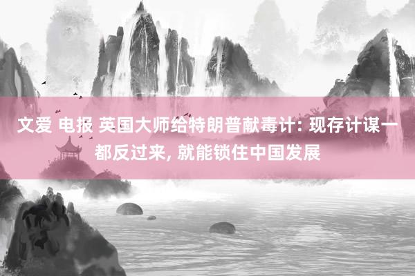 文爱 电报 英国大师给特朗普献毒计: 现存计谋一都反过来, 就能锁住中国发展