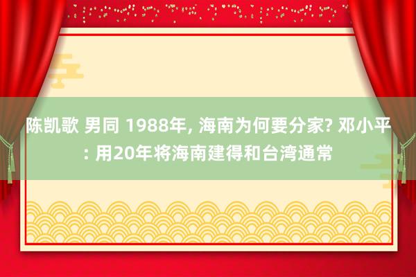陈凯歌 男同 1988年, 海南为何要分家? 邓小平: 用20年将海南建得和台湾通常