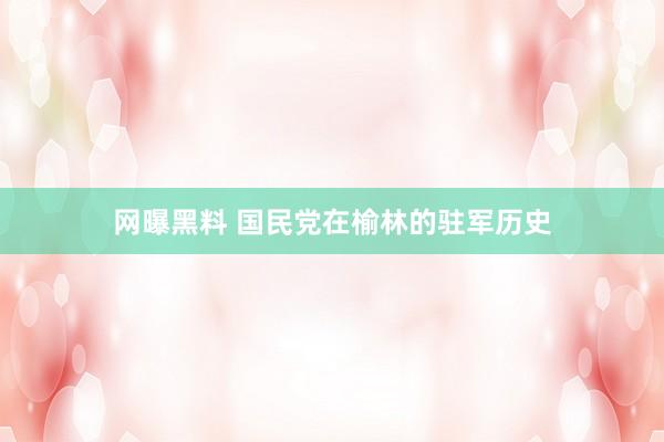 网曝黑料 国民党在榆林的驻军历史