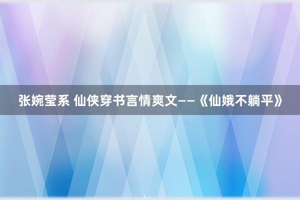 张婉莹系 仙侠穿书言情爽文——《仙娥不躺平》