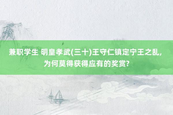 兼职学生 明皇孝武(三十)王守仁镇定宁王之乱, 为何莫得获得应有的奖赏?