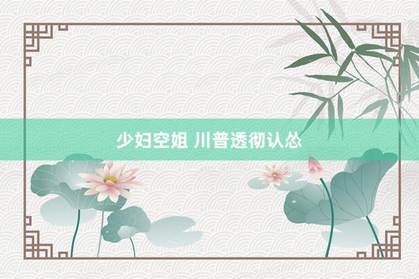 少妇空姐 川普透彻认怂