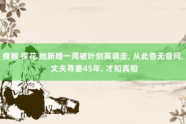 瘦猴 探花 她新婚一周被叶剑英调走, 从此杳无音问, 丈夫寻妻45年, 才知真相