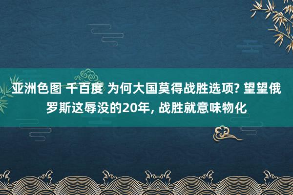 亚洲色图 千百度 为何大国莫得战胜选项? 望望俄罗斯这辱没的20年, 战胜就意味物化