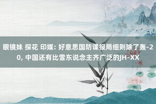 眼镜妹 探花 印媒: 好意思国防谍报局细则除了轰-20, 中国还有比雪东说念主齐广泛的JH-XX