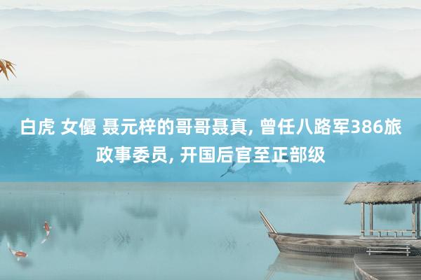 白虎 女優 聂元梓的哥哥聂真, 曾任八路军386旅政事委员, 开国后官至正部级