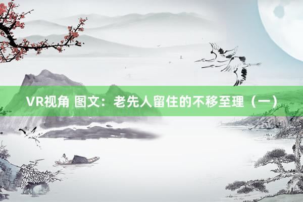 VR视角 图文：老先人留住的不移至理（一）