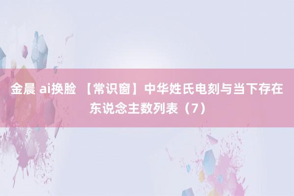 金晨 ai换脸 【常识窗】中华姓氏电刻与当下存在东说念主数列表（7）