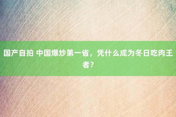 国产自拍 中国爆炒第一省，凭什么成为冬日吃肉王者？