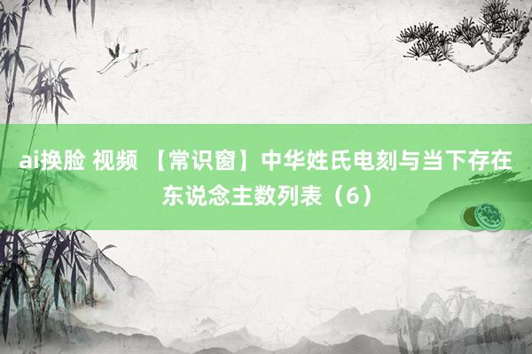 ai换脸 视频 【常识窗】中华姓氏电刻与当下存在东说念主数列表（6）